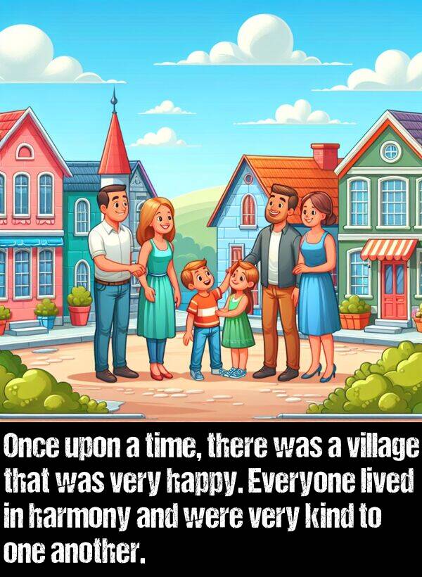 another: Once upon a time, there was a village that was very happy. Everyone lived in harmony and were very kind to one another.