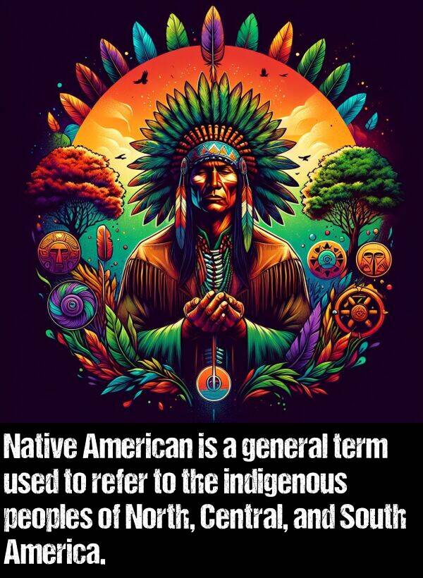 indigenous: Native American is a general term used to refer to the indigenous peoples of North, Central, and South America.