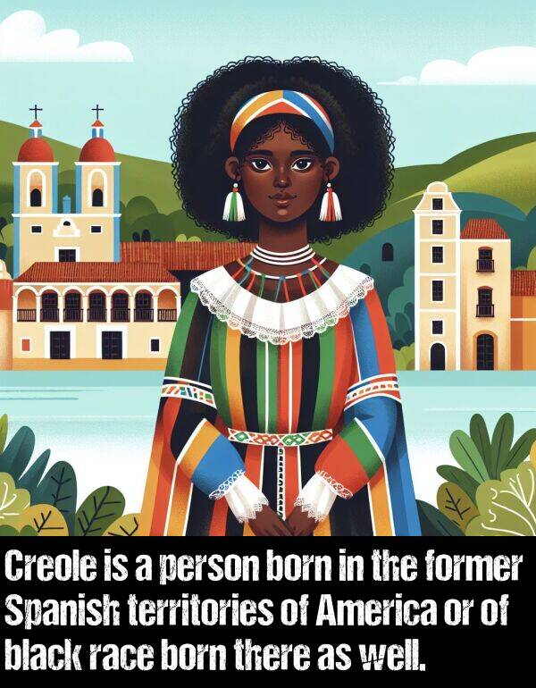 person: Creole is a person born in the former Spanish territories of America or of black race born there as well.