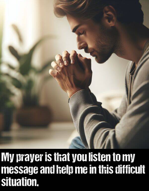 prayer: My prayer is that you listen to my message and help me in this difficult situation.