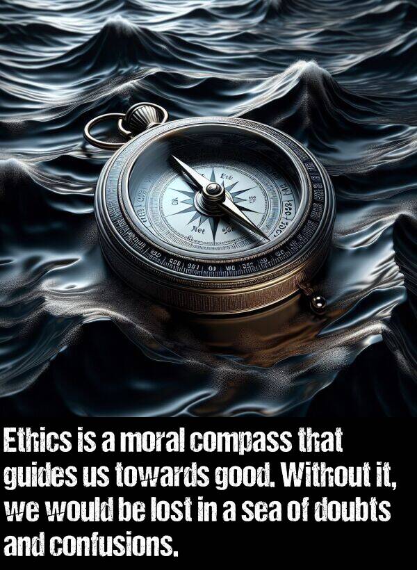 sea: Ethics is a moral compass that guides us towards good. Without it, we would be lost in a sea of doubts and confusions.