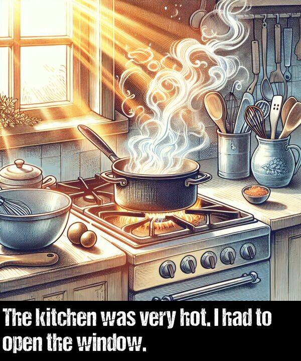 hot: The kitchen was very hot. I had to open the window.