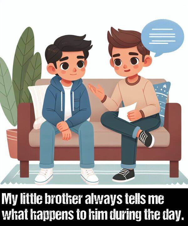 brother: My little brother always tells me what happens to him during the day.