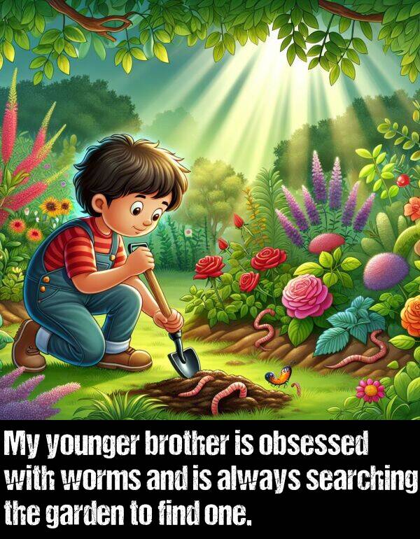 brother: My younger brother is obsessed with worms and is always searching the garden to find one.