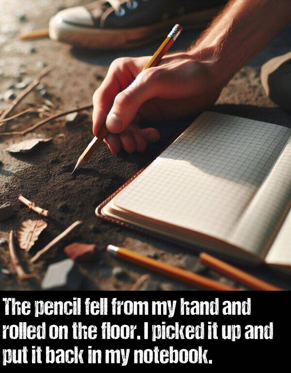 pencil: The pencil fell from my hand and rolled on the floor. I picked it up and put it back in my notebook.