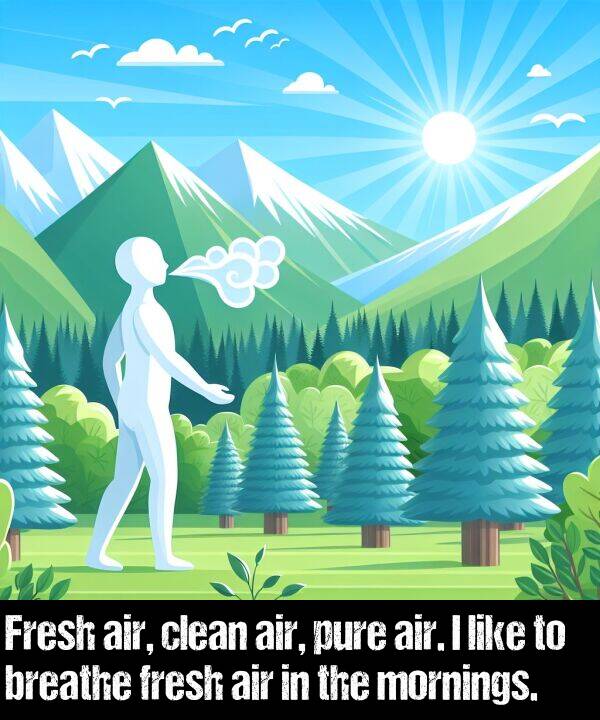 breathe: Fresh air, clean air, pure air. I like to breathe fresh air in the mornings.