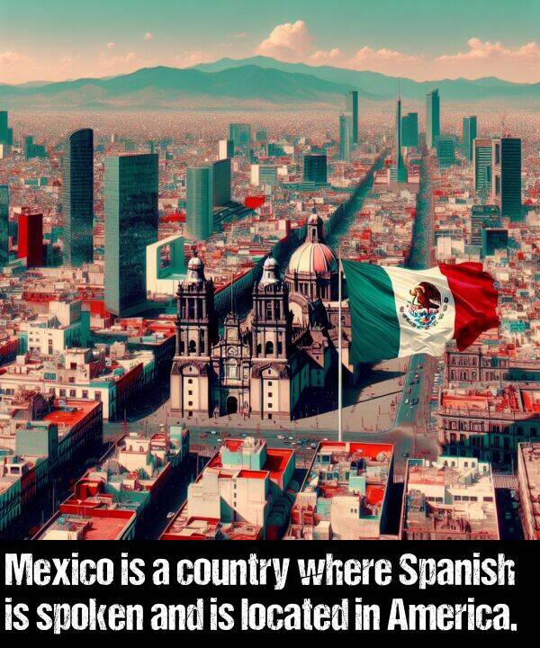 located: Mexico is a country where Spanish is spoken and is located in America.