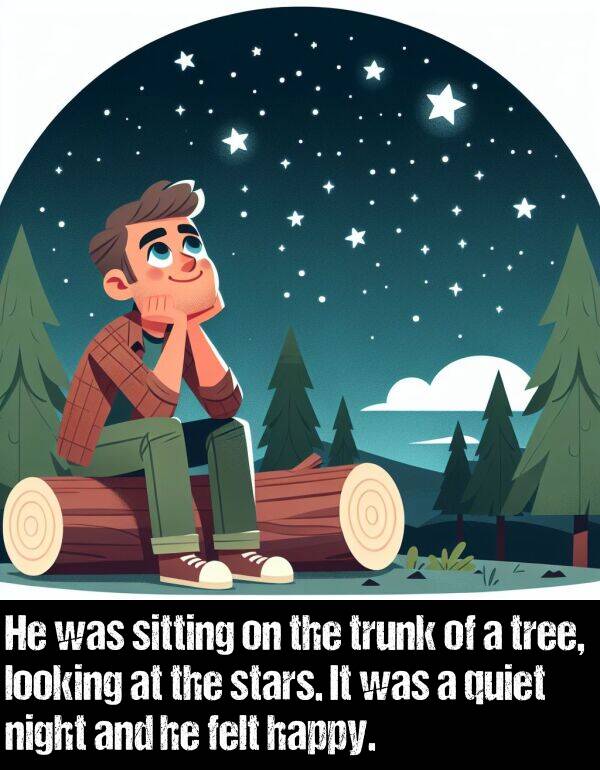 tree: He was sitting on the trunk of a tree, looking at the stars. It was a quiet night and he felt happy.