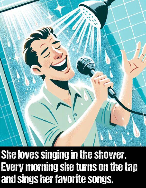 songs: She loves singing in the shower. Every morning she turns on the tap and sings her favorite songs.