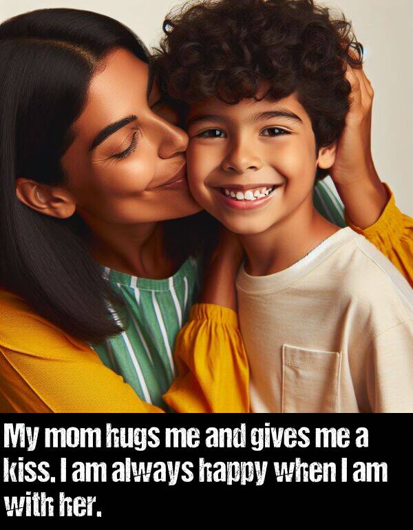 gives: My mom hugs me and gives me a kiss. I am always happy when I am with her.