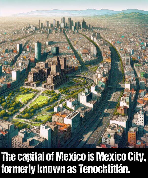 known: The capital of Mexico is Mexico City, formerly known as Tenochtitlán.