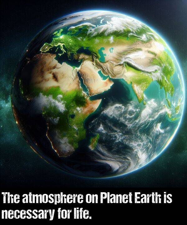 necessary: The atmosphere on Planet Earth is necessary for life.