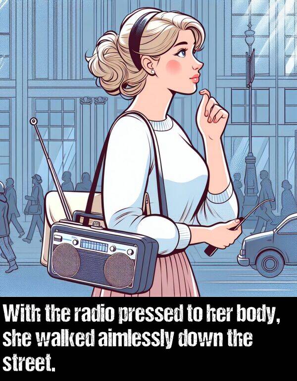 she: With the radio pressed to her body, she walked aimlessly down the street.