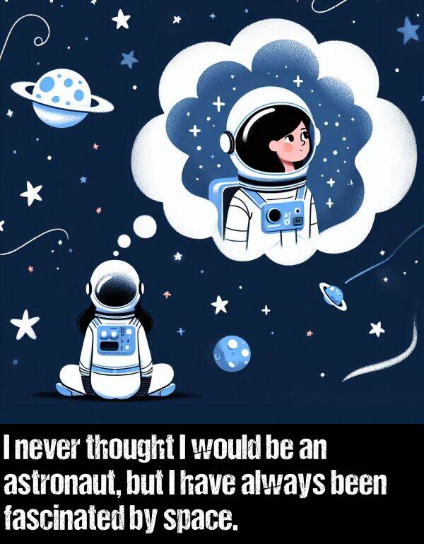 would: I never thought I would be an astronaut, but I have always been fascinated by space.