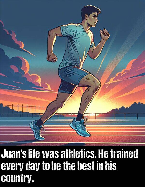 every: Juan's life was athletics. He trained every day to be the best in his country.