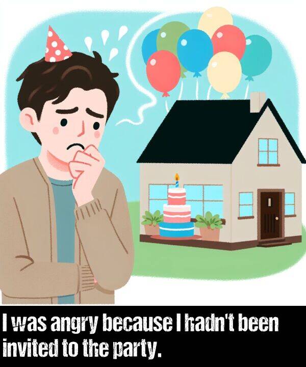 been: I was angry because I hadn't been invited to the party.