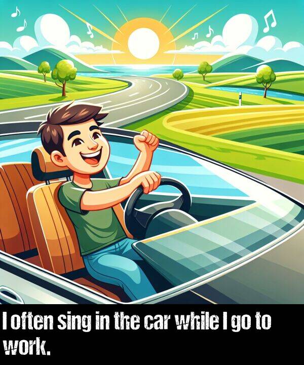 often: I often sing in the car while I go to work.