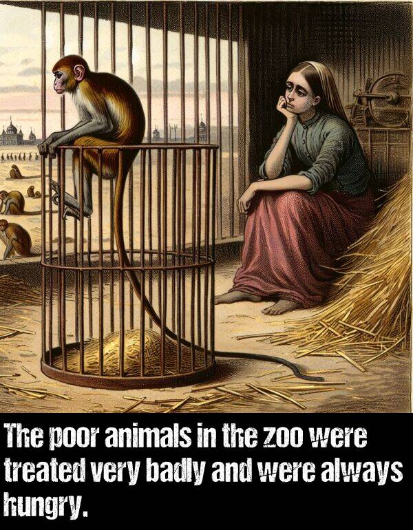 badly: The poor animals in the zoo were treated very badly and were always hungry.