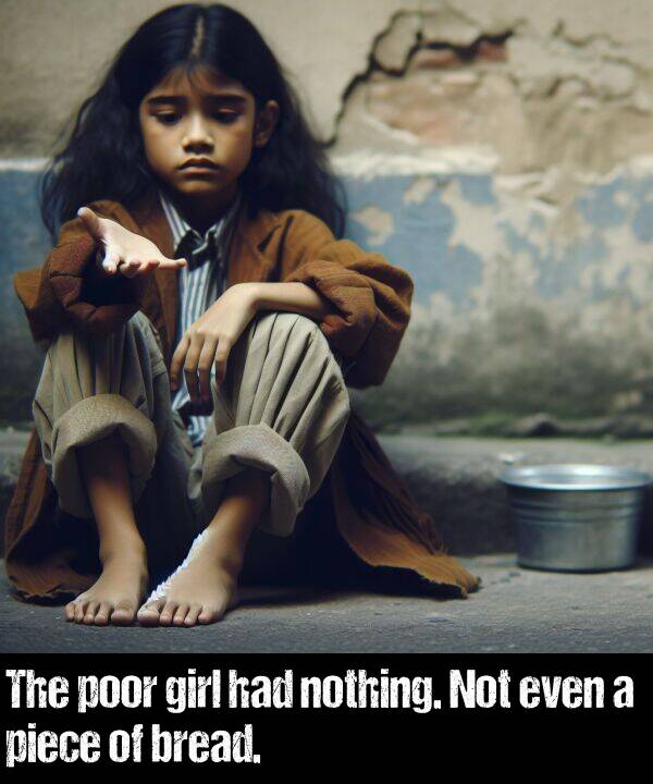 piece: The poor girl had nothing. Not even a piece of bread.