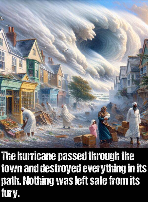 town: The hurricane passed through the town and destroyed everything in its path. Nothing was left safe from its fury.