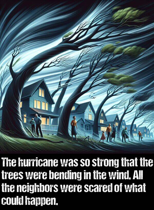 bending: The hurricane was so strong that the trees were bending in the wind. All the neighbors were scared of what could happen.