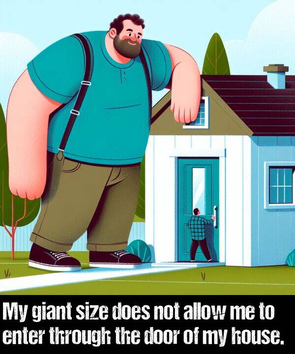 does: My giant size does not allow me to enter through the door of my house.