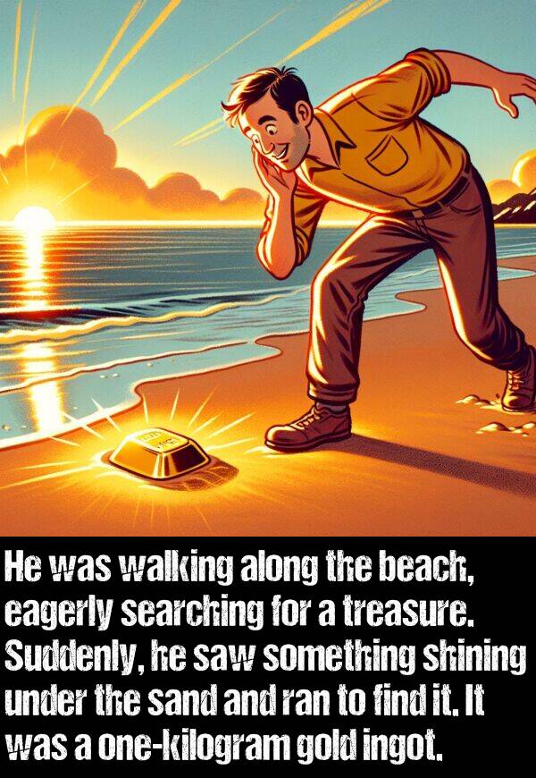 find: He was walking along the beach, eagerly searching for a treasure. Suddenly, he saw something shining under the sand and ran to find it. It was a one-kilogram gold ingot.