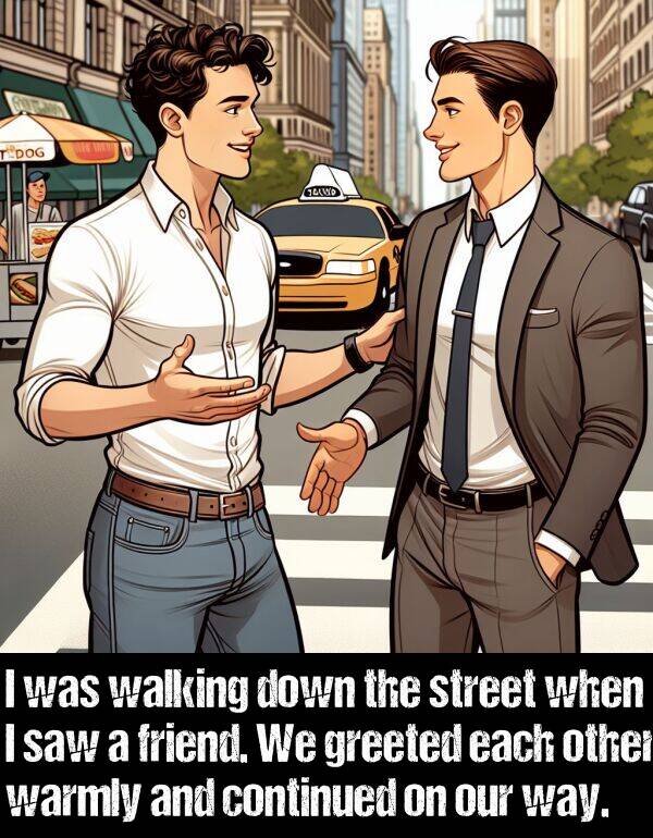 walking: I was walking down the street when I saw a friend. We greeted each other warmly and continued on our way.