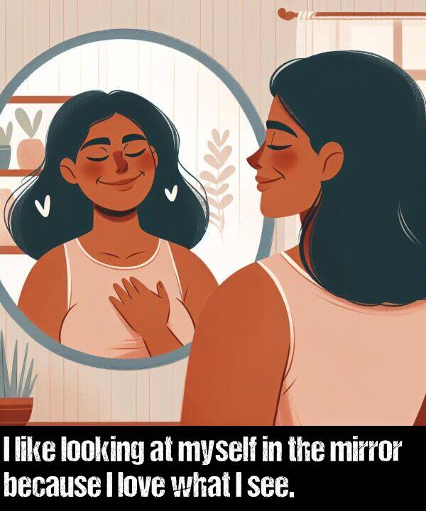 like: I like looking at myself in the mirror because I love what I see.