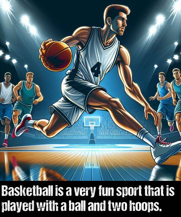 ball: Basketball is a very fun sport that is played with a ball and two hoops.