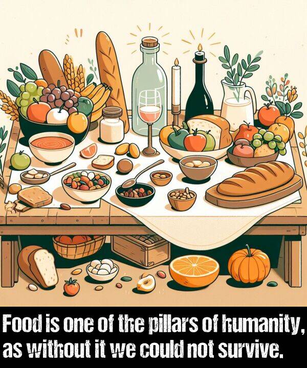 without: Food is one of the pillars of humanity, as without it we could not survive.