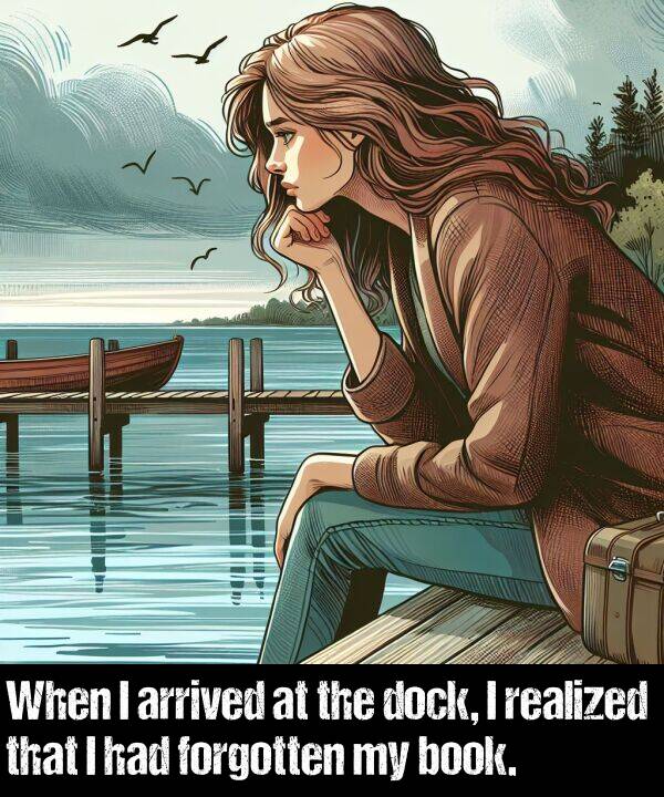 book: When I arrived at the dock, I realized that I had forgotten my book.