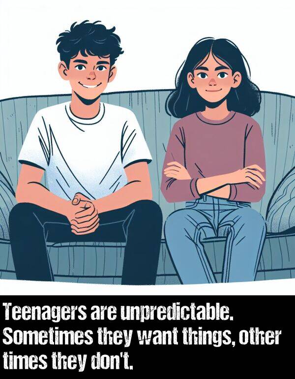 unpredictable: Teenagers are unpredictable. Sometimes they want things, other times they don't.