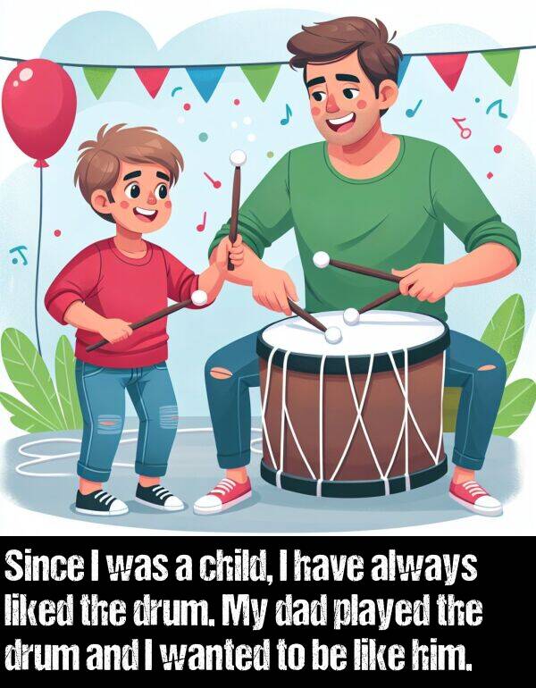 child: Since I was a child, I have always liked the drum. My dad played the drum and I wanted to be like him.