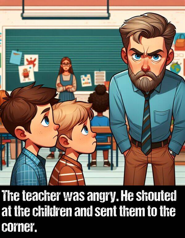 children: The teacher was angry. He shouted at the children and sent them to the corner.