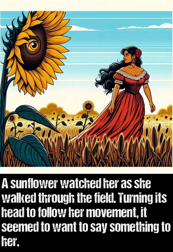 head: A sunflower watched her as she walked through the field. Turning its head to follow her movement, it seemed to want to say something to her.