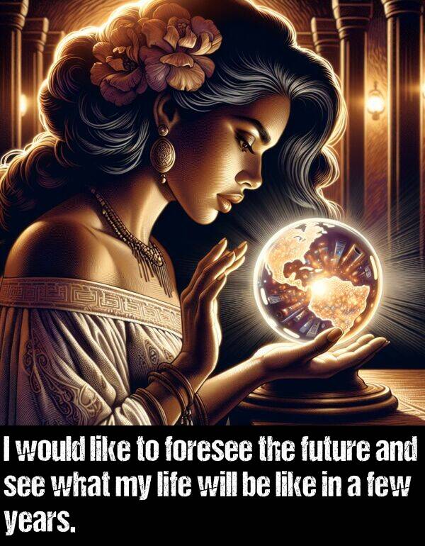 few: I would like to foresee the future and see what my life will be like in a few years.