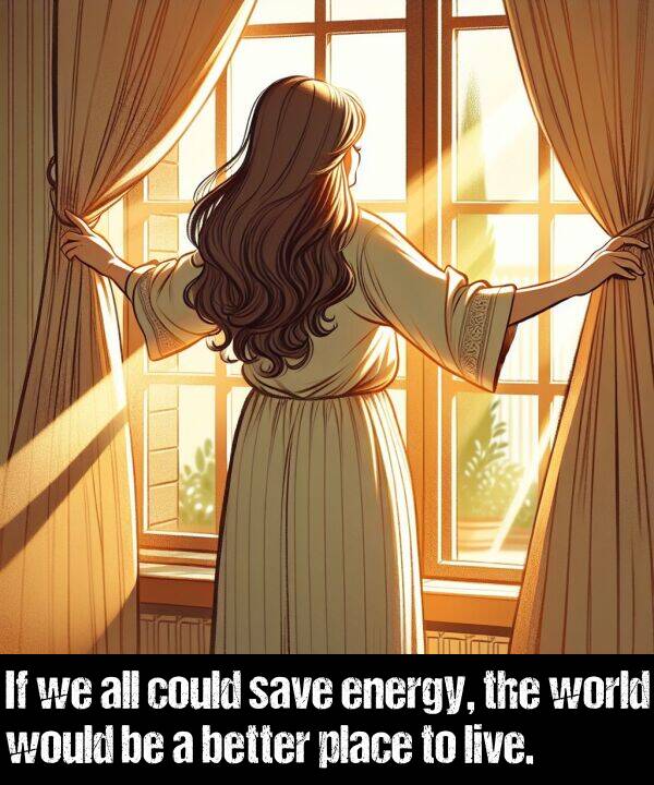 live: If we all could save energy, the world would be a better place to live.