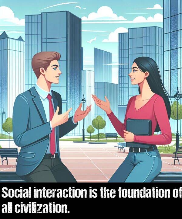 interaction: Social interaction is the foundation of all civilization.