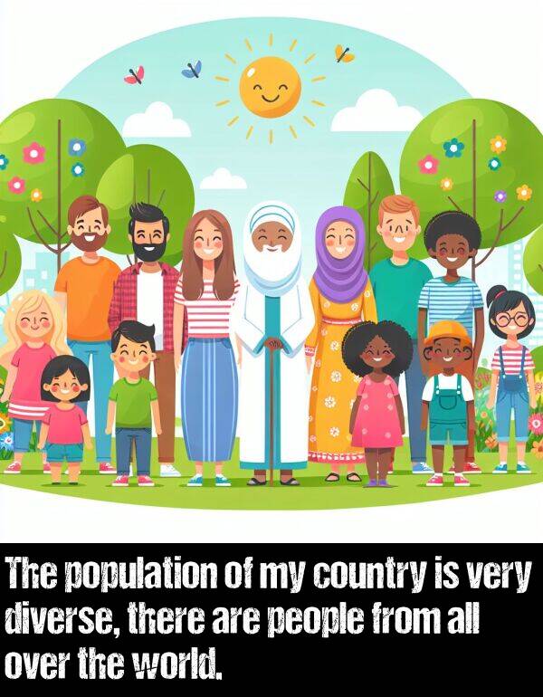 population: The population of my country is very diverse, there are people from all over the world.