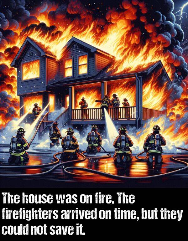 firefighters: The house was on fire. The firefighters arrived on time, but they could not save it.