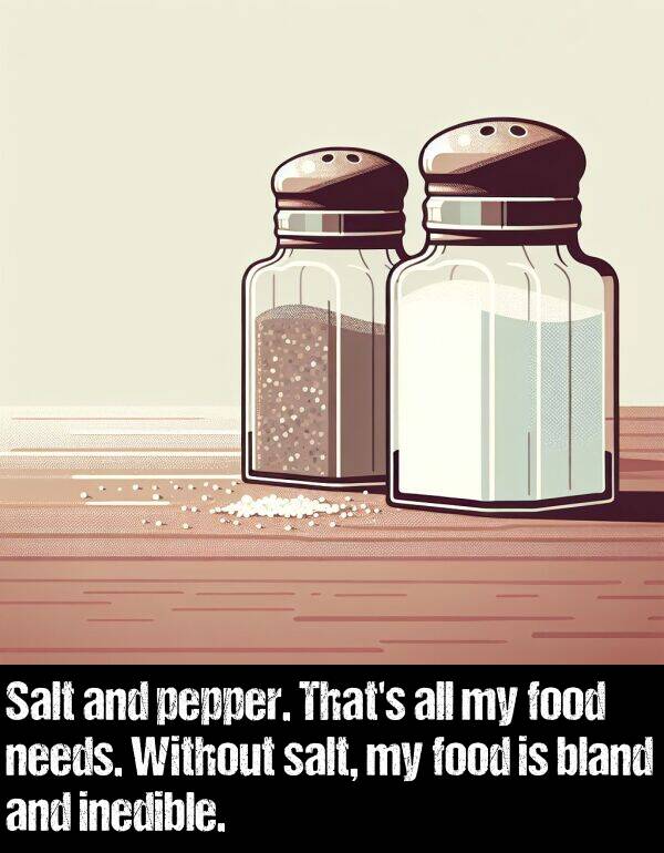 bland: Salt and pepper. That's all my food needs. Without salt, my food is bland and inedible.