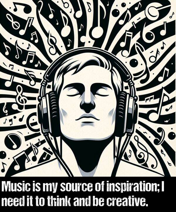 think: Music is my source of inspiration; I need it to think and be creative.