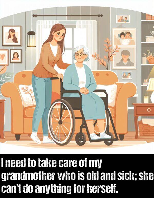 who: I need to take care of my grandmother who is old and sick; she can't do anything for herself.