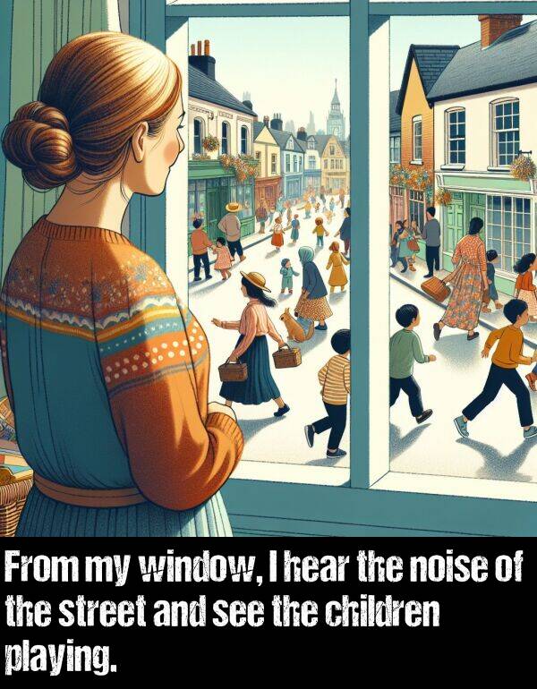 window: From my window, I hear the noise of the street and see the children playing.