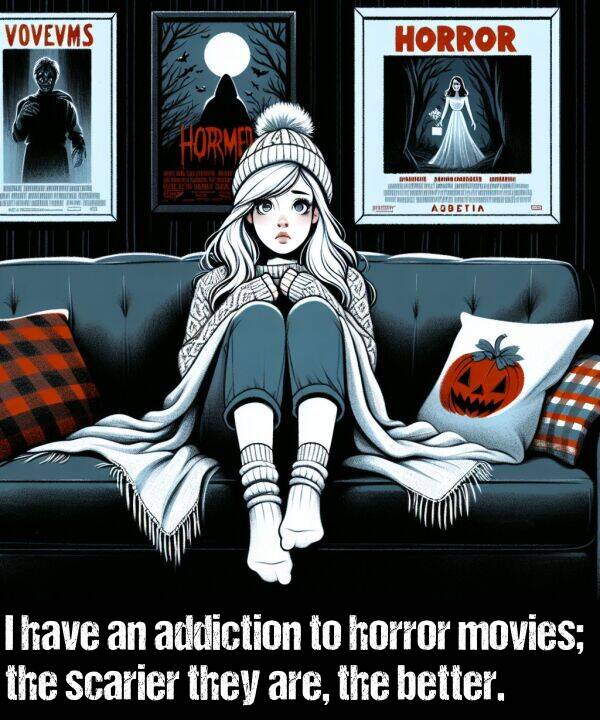 horror: I have an addiction to horror movies; the scarier they are, the better.