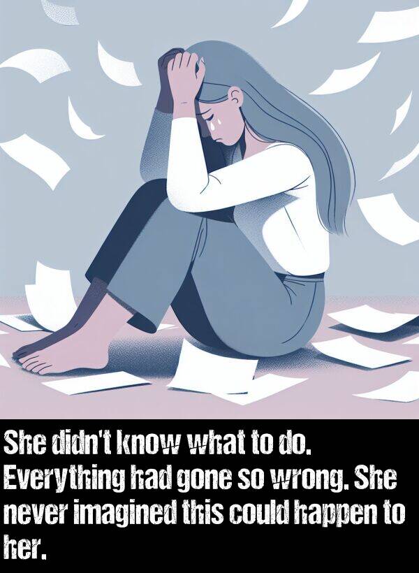 never: She didn't know what to do. Everything had gone so wrong. She never imagined this could happen to her.