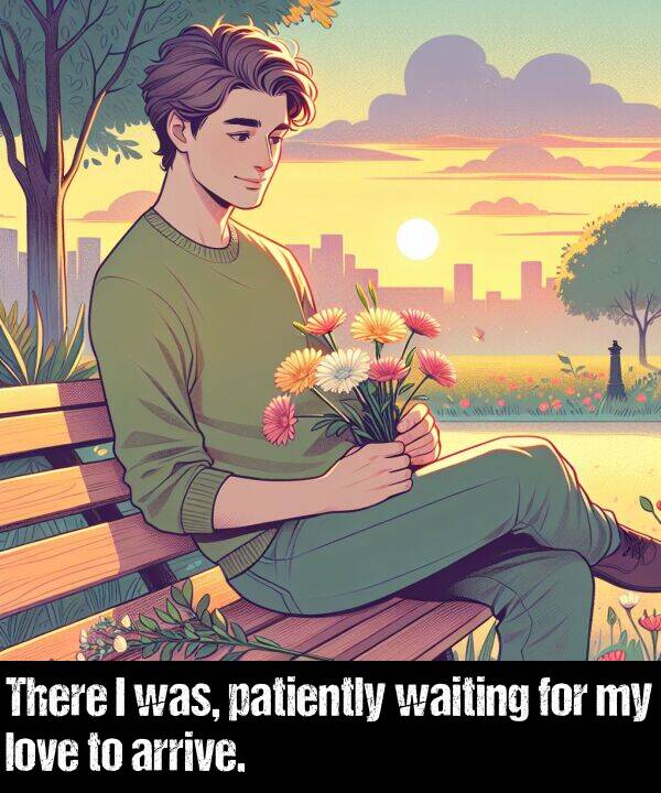 love: There I was, patiently waiting for my love to arrive.