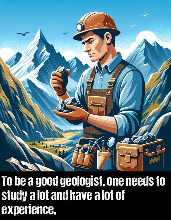 good: To be a good geologist, one needs to study a lot and have a lot of experience.