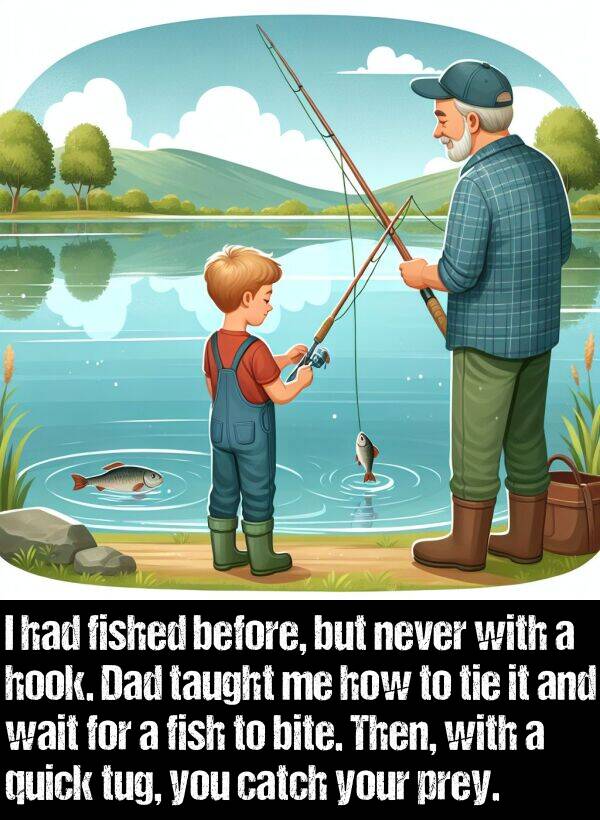 bite: I had fished before, but never with a hook. Dad taught me how to tie it and wait for a fish to bite. Then, with a quick tug, you catch your prey.